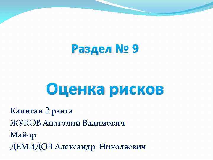 Раздел № 9 Оценка рисков Капитан 2 ранга ЖУКОВ Анатолий Вадимович Майор ДЕМИДОВ Александр