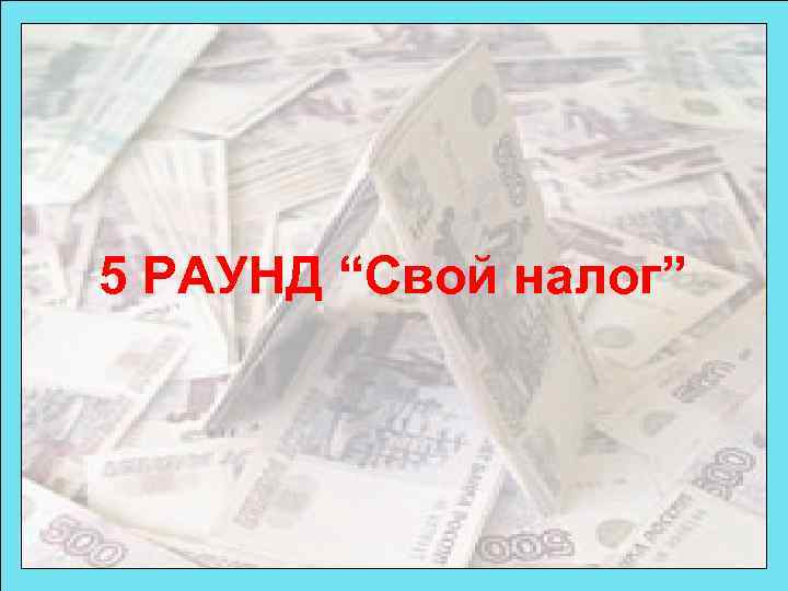 5 РАУНД “Свой налог” 