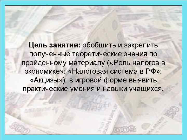 Цель занятия: обобщить и закрепить полученные теоретические знания по пройденному материалу ( «Роль налогов