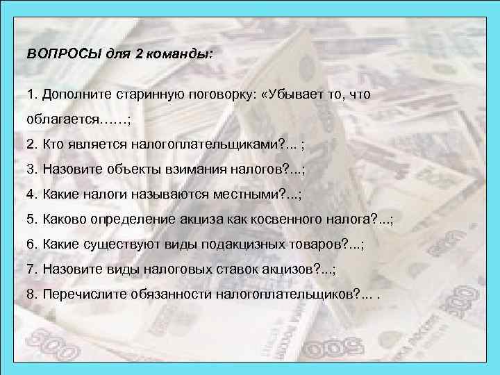 ВОПРОСЫ для 2 команды: 1. Дополните старинную поговорку: «Убывает то, что облагается……; 2. Кто