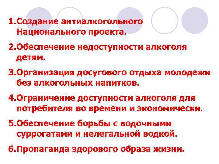 1. Создание антиалкогольного Национального проекта. 2. Обеспечение недоступности алкоголя детям. 3. Организация досугового отдыха