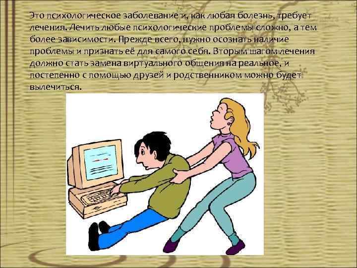  Это психологическое заболевание и, как любая болезнь, требует лечения. Лечить любые психологические проблемы