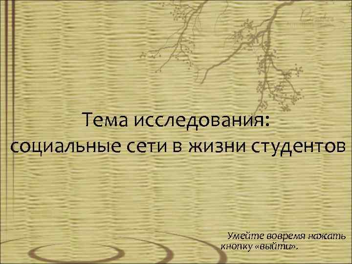 Тема исследования: социальные сети в жизни студентов Умейте вовремя нажать кнопку «выйти» . 