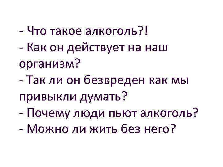 - Что такое алкоголь? ! - Как он действует на наш организм? - Так