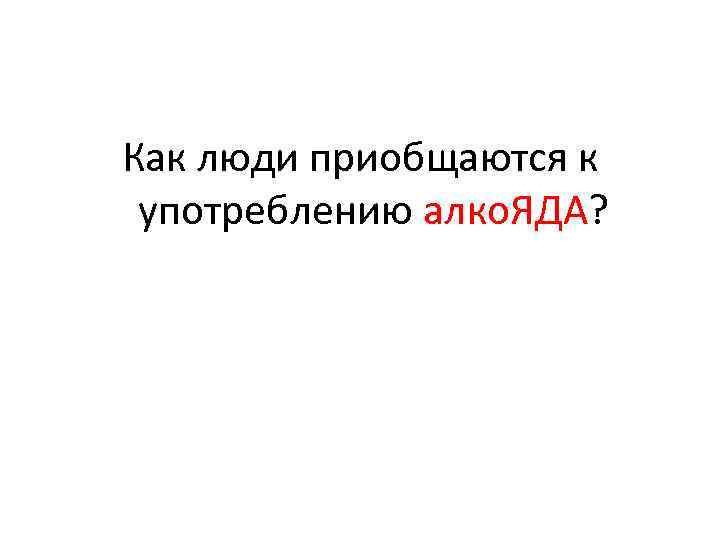 Как люди приобщаются к употреблению алко. ЯДА? 