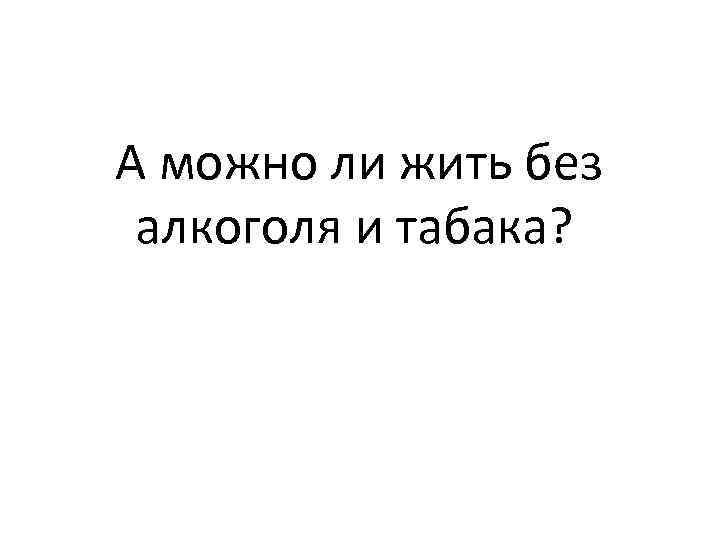 А можно ли жить без алкоголя и табака? 