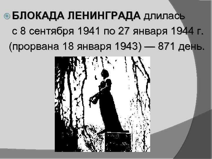  БЛОКАДА ЛЕНИНГРАДА длилась с 8 сентября 1941 по 27 января 1944 г. (прорвана