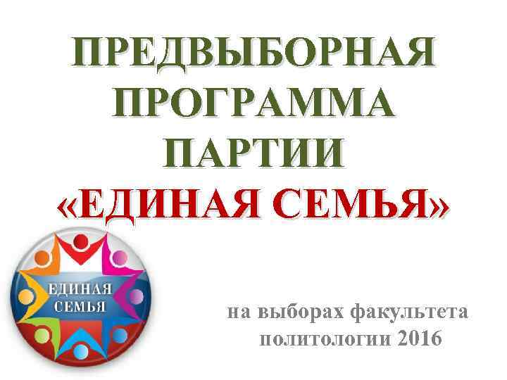 ПРЕДВЫБОРНАЯ ПРОГРАММА ПАРТИИ «ЕДИНАЯ СЕМЬЯ» на выборах факультета политологии 2016 