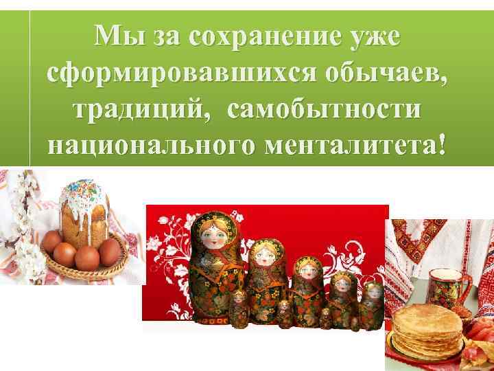 Мы за сохранение уже сформировавшихся обычаев, традиций, самобытности национального менталитета! 