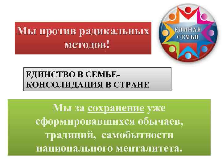 Мы против радикальных методов! ЕДИНСТВО В СЕМЬЕКОНСОЛИДАЦИЯ В СТРАНЕ Мы за сохранение уже сформировавшихся