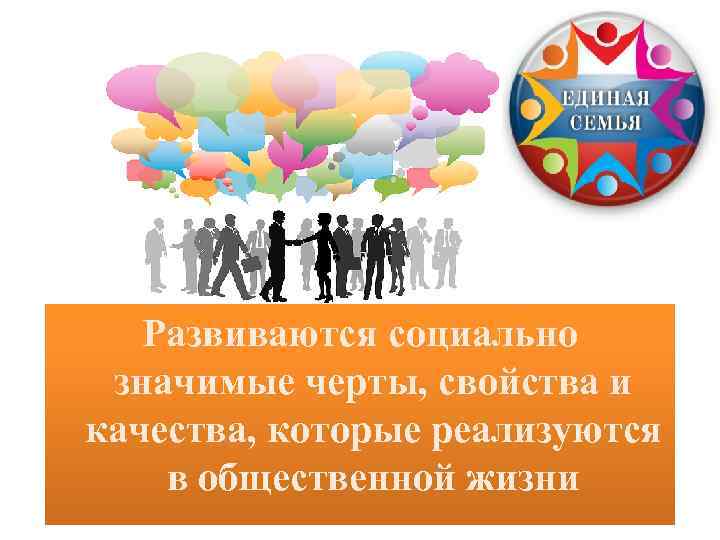 Развиваются социально значимые черты, свойства и качества, которые реализуются в общественной жизни 
