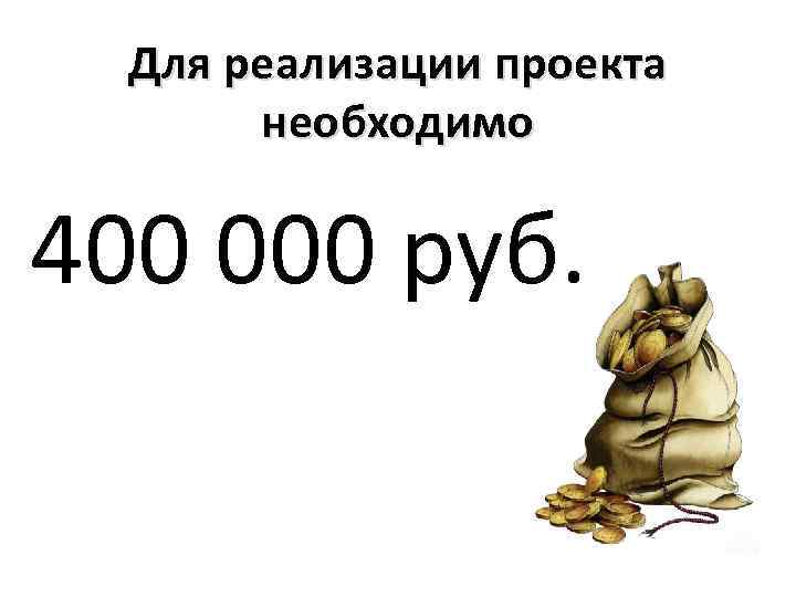Для реализации проекта необходимо 400 000 руб. 