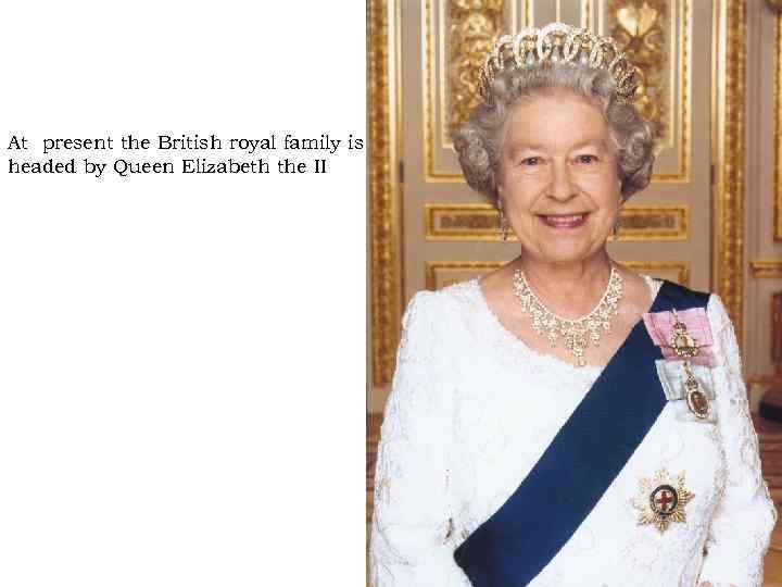 At present the British royal family is headed by Queen Elizabeth the II 