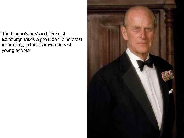 The Queen’s husband, Duke of Edinburgh takes a great deal of interest in industry,