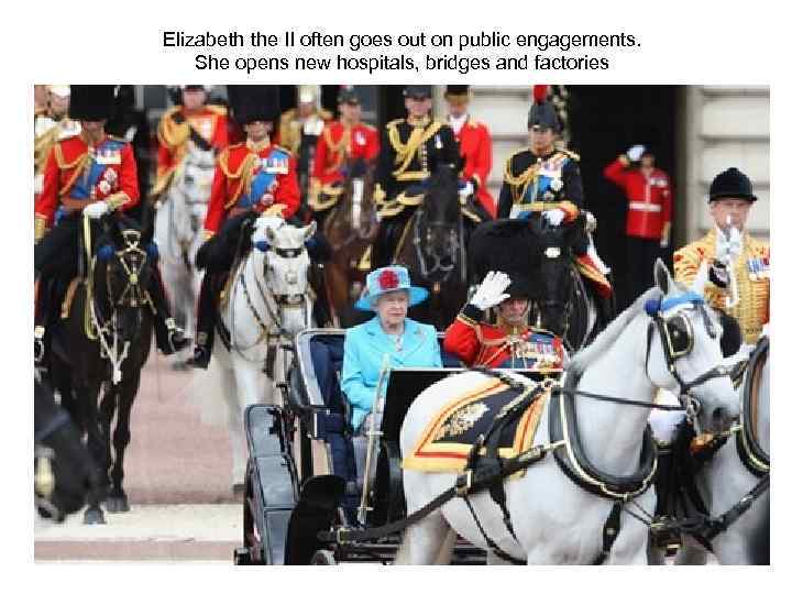 Elizabeth the II often goes out on public engagements. She opens new hospitals, bridges