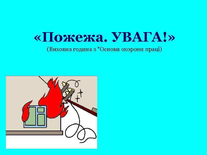  «Пожежа. УВАГА!» (Виховна година з “Основи охорони праці) 