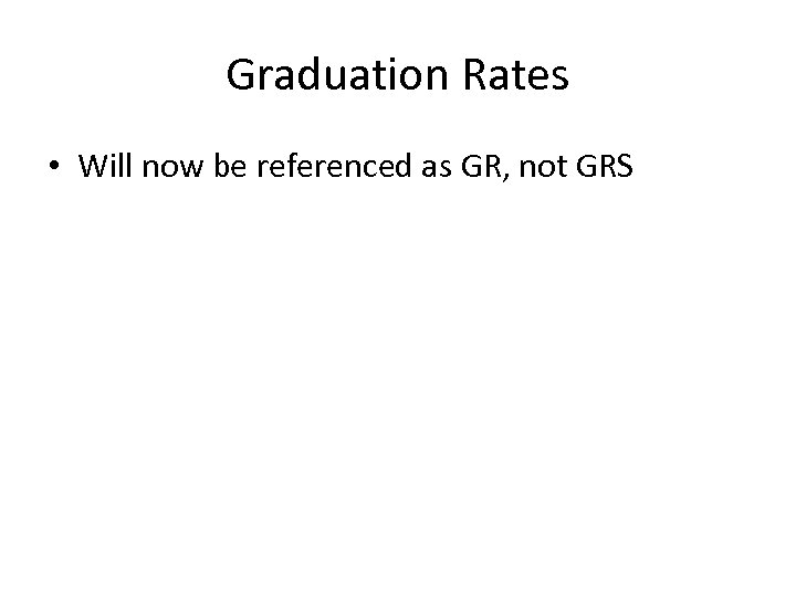 Graduation Rates • Will now be referenced as GR, not GRS 