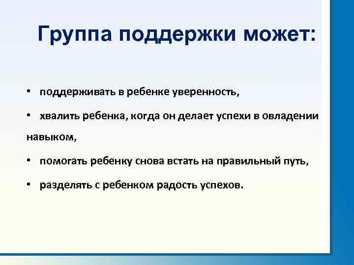 Группа поддержки может: • поддерживать в ребенке уверенность, • хвалить ребенка, когда он делает