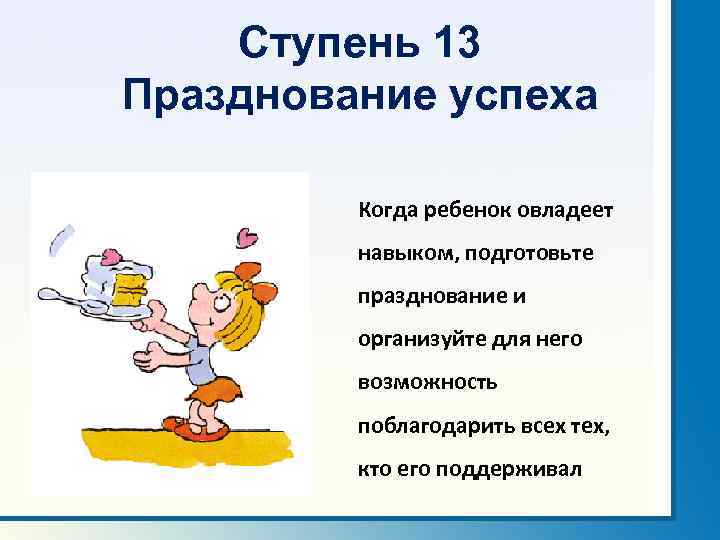 Ступень 13 Празднование успеха Когда ребенок овладеет навыком, подготовьте празднование и организуйте для него