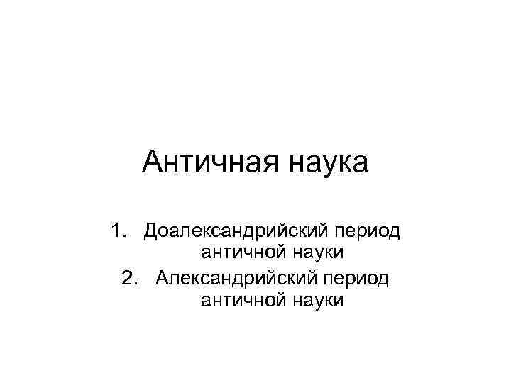 Античная наука 1. Доалександрийский период античной науки 2. Александрийский период античной науки 