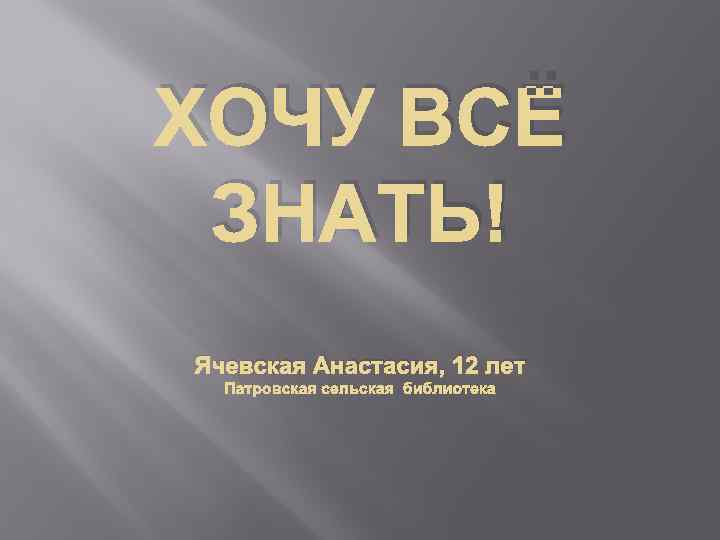ХОЧУ ВСЁ ЗНАТЬ! Ячевская Анастасия, 12 лет Патровская сельская библиотека 