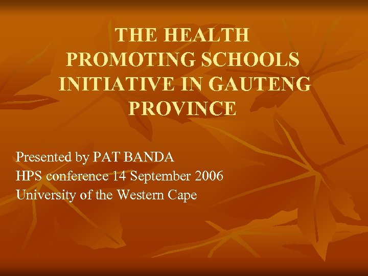 THE HEALTH PROMOTING SCHOOLS INITIATIVE IN GAUTENG PROVINCE Presented by PAT BANDA HPS conference