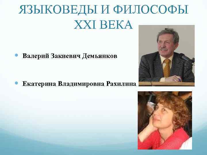 ЯЗЫКОВЕДЫ И ФИЛОСОФЫ ХХI ВЕКА Валерий Закиевич Демьянков Екатерина Владимировна Рахилина 
