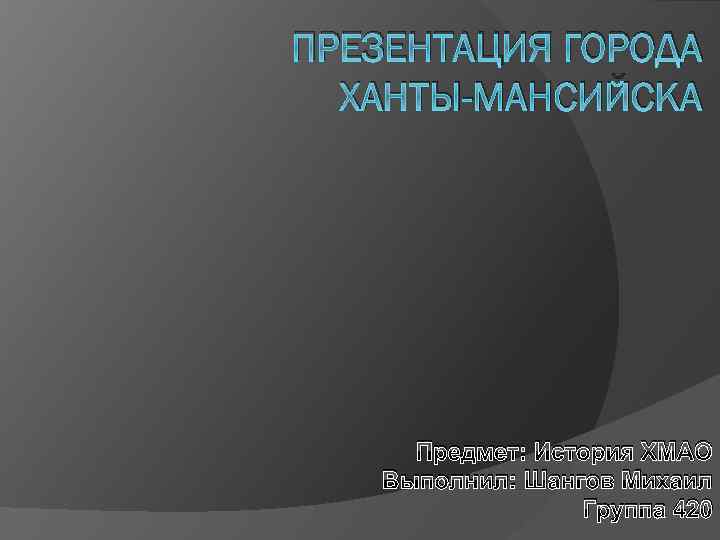 ПРЕЗЕНТАЦИЯ ГОРОДА ХАНТЫ-МАНСИЙСКА Предмет: История ХМАО Выполнил: Шангов Михаил Группа 420 