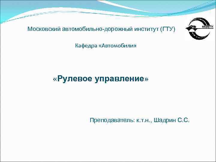 Московский автомобильно-дорожный институт (ГТУ) Кафедра «Автомобили» «Рулевое управление» Преподаватель: к. т. н. , Шадрин