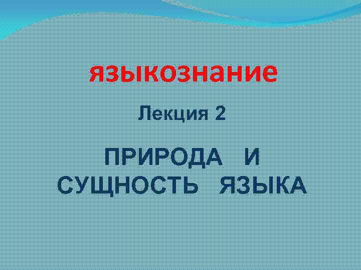 Сущность языка. Природа языка Языкознание. Лекции Языкознание. Лингвистика лекция 2.