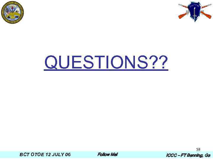 QUESTIONS? ? BCT OTOE 12 JULY 06 Follow Me! 59 ICCC – FT Benning,