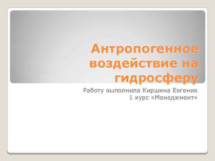 Антропогенное воздействие на гидросферу Работу выполнила Киршина Евгения 1 курс «Менеджмент» 