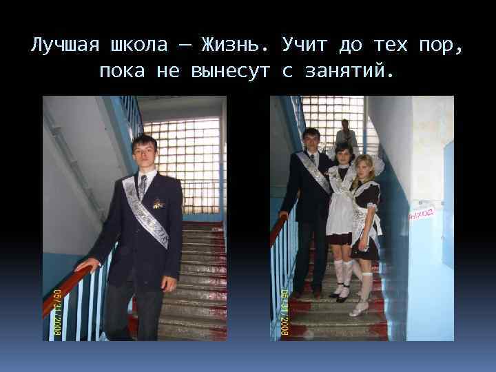 Лучшая школа — Жизнь. Учит до тех пор, пока не вынесут с занятий. 