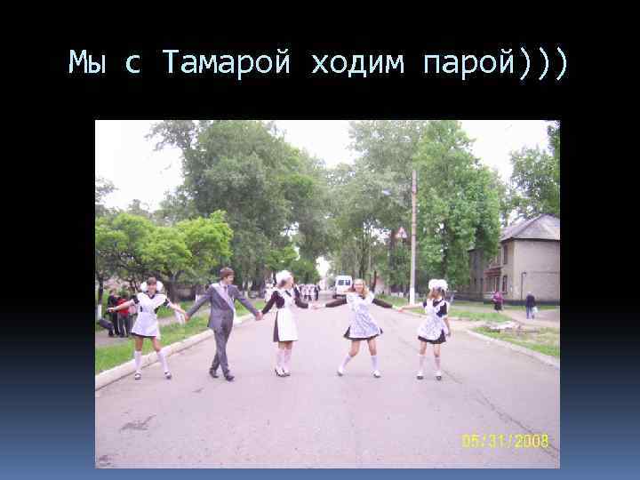 Мы с Тамарой ходим парой))) 