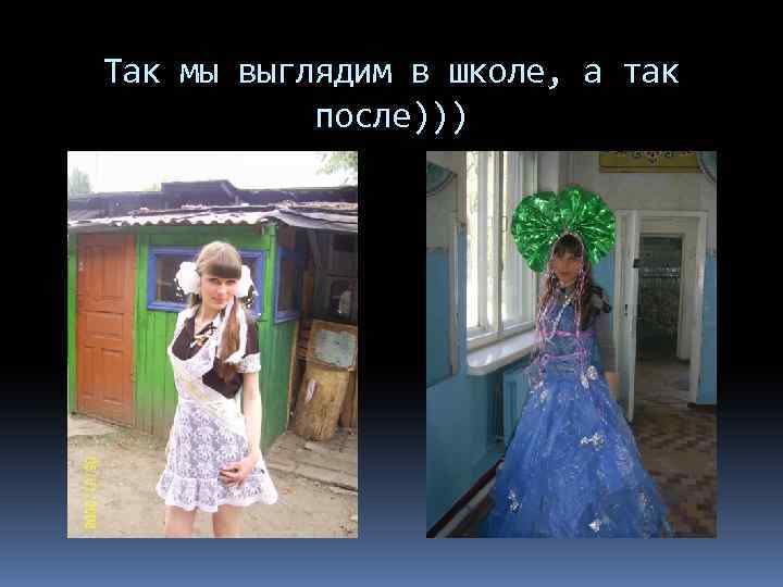 Так мы выглядим в школе, а так после))) 