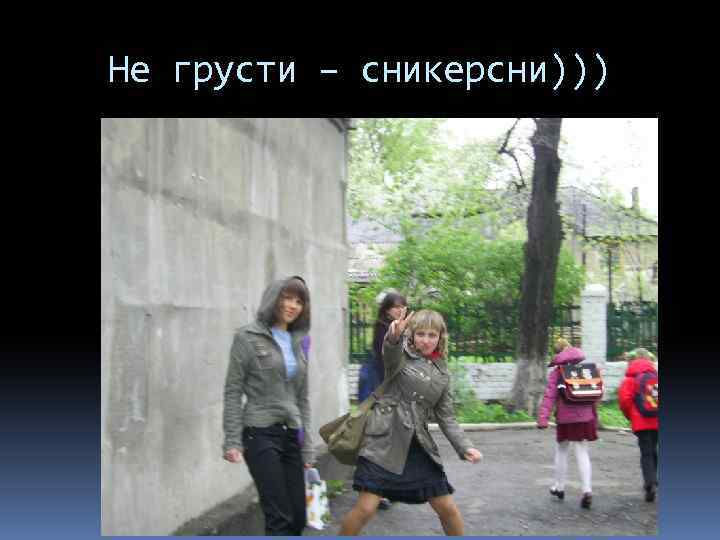 Не грусти – сникерсни))) 