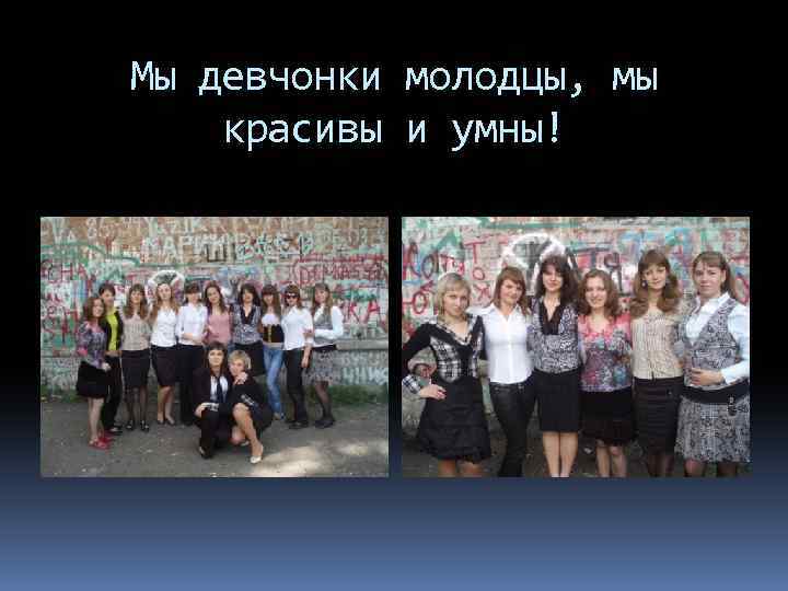 Мы девчонки молодцы, мы красивы и умны! 