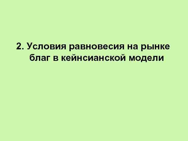 2. Условия равновесия на рынке благ в кейнсианской модели 