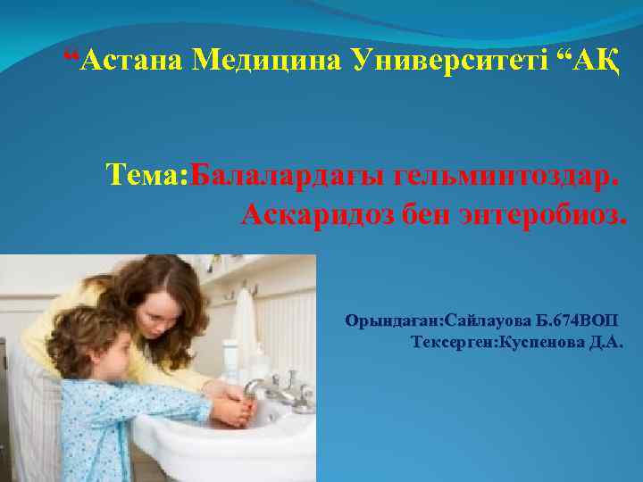 “Астана Медицина Университеті “АҚ Тема: Балалардағы гельминтоздар. Аскаридоз бен энтеробиоз. Орындаған: Сайлауова Б. 674