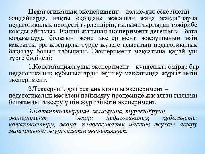 Педагогикалық эксперимент – дәлме-дәл ескерілетін жағдайларда, нақты «қолдан» жасалған жаңа жағдайларда педагогикалық процесті түрлендіріп,