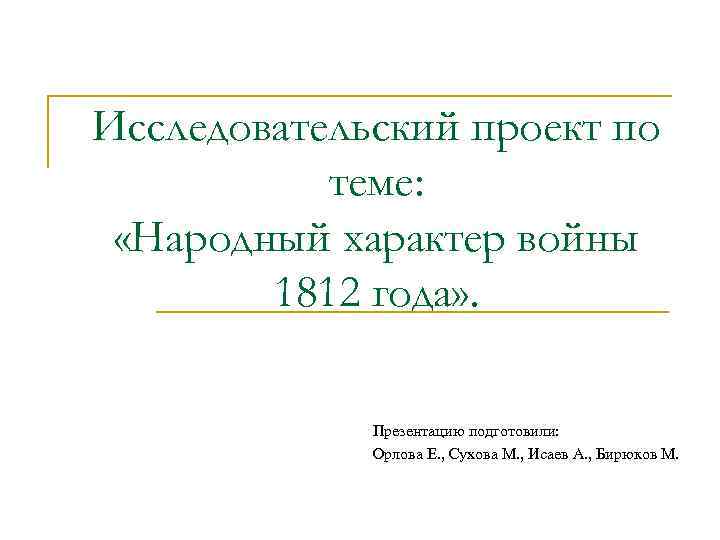 Исследовательский проект по теме: «Народный характер войны 1812 года» . Презентацию подготовили: Орлова Е.