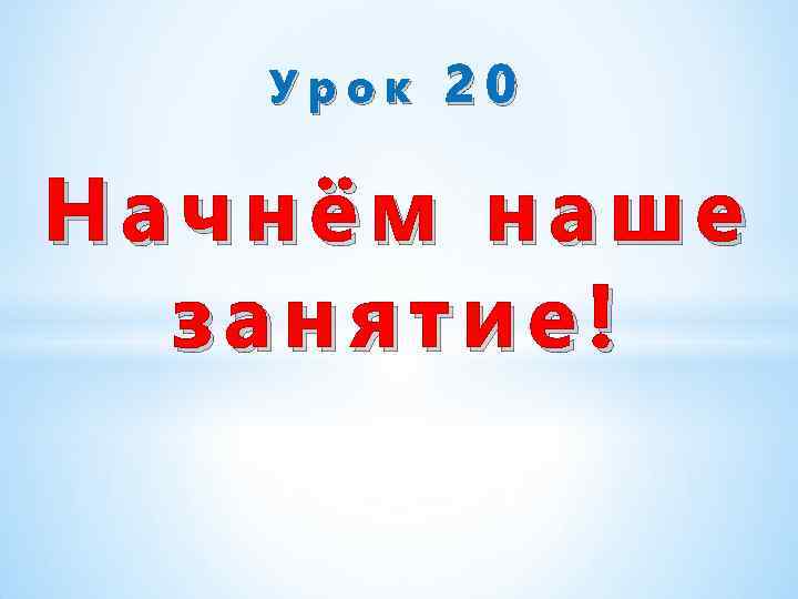 Урок 20 Начнём наше занятие! 