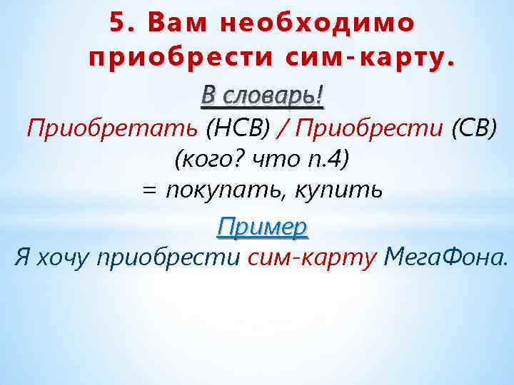 5. Вам необходимо приобрести сим-карту. В словарь! Приобретать (НСВ) / Приобрести (СВ) (кого? что