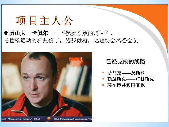 项目主人公 亚历山大 卡佩尔 – “俄罗斯版的阿甘”， 马拉松运动的狂热份子，跑步健将，地理协会名誉会员 已经完成的线路 萨马拉——莫斯科 顿涅斯克——卢甘斯克 环车臣共和国赛跑 