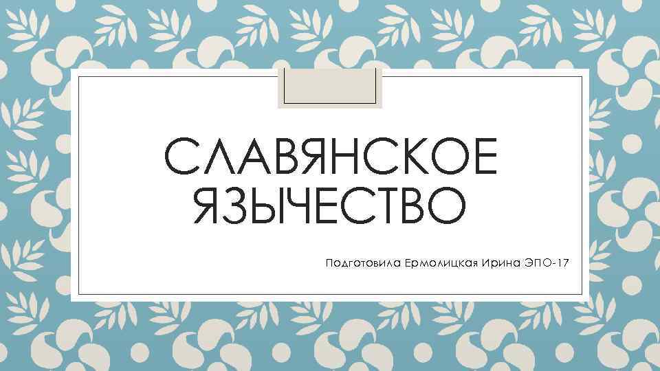 СЛАВЯНСКОЕ ЯЗЫЧЕСТВО Подготовила Ермолицкая Ирина ЭПО-17 