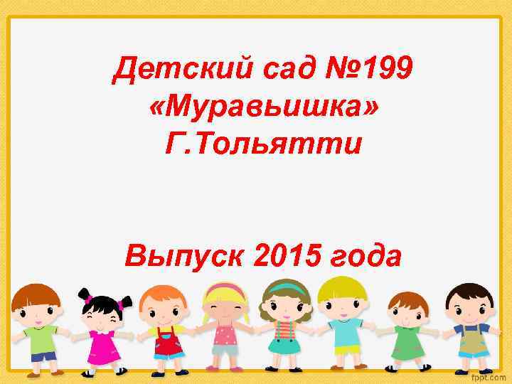 Детский сад № 199 «Муравьишка» Г. Тольятти Выпуск 2015 года 