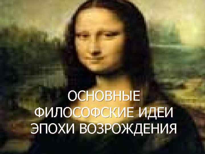 ОСНОВНЫЕ ФИЛОСОФСКИЕ ИДЕИ ЭПОХИ ВОЗРОЖДЕНИЯ 