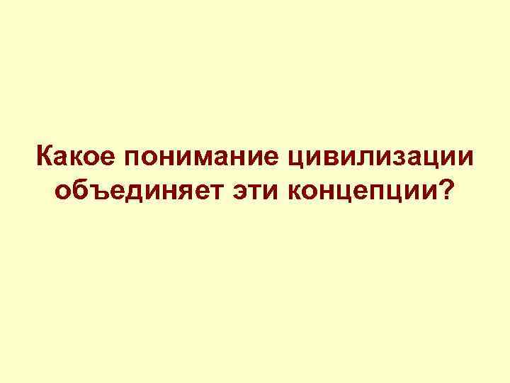 Какое понимание цивилизации объединяет эти концепции? 