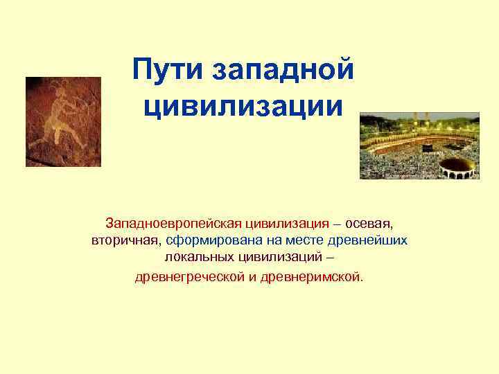 Пути западной цивилизации Западноевропейская цивилизация – осевая, вторичная, сформирована на месте древнейших локальных цивилизаций