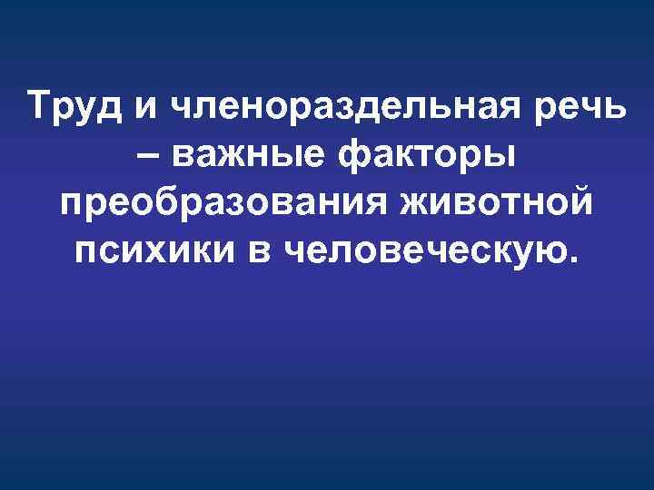 Труд и членораздельная речь – важные факторы преобразования животной психики в человеческую. 